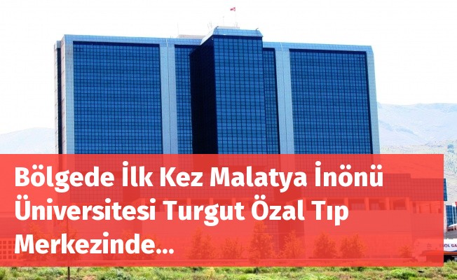 Bölgede İlk Kez Malatya İnönü Üniversitesi Turgut Özal Tıp Merkezinde...